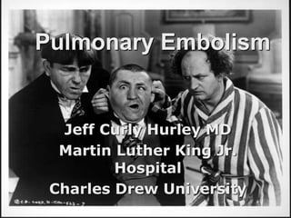 Pulmonary Embolism
Jeff Curly Hurley MD
Martin Luther King Jr.
Hospital
Charles Drew University
 