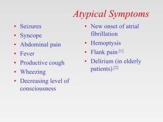 Atypical Symptoms
• Seizures
• Syncope
• Abdominal pain
• Fever
• Productive cough
• Wheezing
• Decreasing level of
consciousness
• New onset of atrial
fibrillation
• Hemoptysis
• Flank pain [1]
• Delirium (in elderly
patients) [2]
 