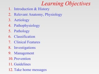 Learning Objectives
1. Introduction & History
2. Relevant Anatomy, Physiology
3. Aetiology
4. Pathophysiology
5. Pathology
6. Classification
7. Clinical Features
8. Investigations
9. Management
10. Prevention
11. Guidelines
12. Take home messages
 