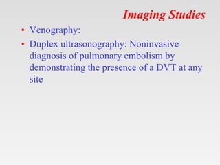 Imaging Studies
• Venography:
• Duplex ultrasonography: Noninvasive
diagnosis of pulmonary embolism by
demonstrating the presence of a DVT at any
site
 