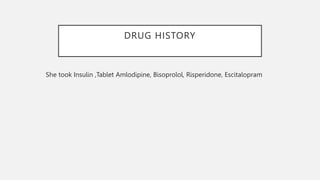 DRUG HISTORY
She took Insulin ,Tablet Amlodipine, Bisoprolol, Risperidone, Escitalopram
 