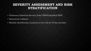 SEVERITY ASSESSMENT AND RISK
STRATIFICATION
• Pulmonary Embolism Severity Index (PESI)/simplified PESI
• Extensively validated
• Reliable identification of patients at low risk for 30-day mortality
 