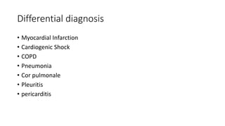 Differential diagnosis
• Myocardial Infarction
• Cardiogenic Shock
• COPD
• Pneumonia
• Cor pulmonale
• Pleuritis
• pericarditis
 