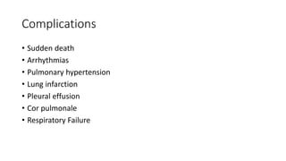 Complications
• Sudden death
• Arrhythmias
• Pulmonary hypertension
• Lung infarction
• Pleural effusion
• Cor pulmonale
• Respiratory Failure
 