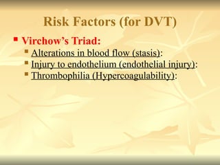 Risk Factors (for DVT)
 Virchow’s Triad:
 Alterations in blood flow (stasis):
 Injury to endothelium (endothelial injury):
 Thrombophilia (Hypercoagulability):
 