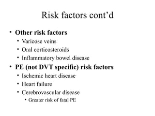 Risk factors cont’d
• Other risk factors
• Varicose veins
• Oral corticosteroids
• Inflammatory bowel disease
• PE (not DVT specific) risk factors
• Ischemic heart disease
• Heart failure
• Cerebrovascular disease
• Greater risk of fatal PE
 