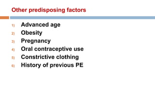 Other predisposing factors
1) Advanced age
2) Obesity
3) Pregnancy
4) Oral contraceptive use
5) Constrictive clothing
6) History of previous PE
 