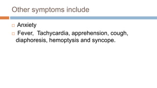 Other symptoms include
 Anxiety
 Fever, Tachycardia, apprehension, cough,
diaphoresis, hemoptysis and syncope.
 