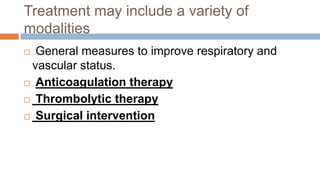 Treatment may include a variety of
modalities
 General measures to improve respiratory and
vascular status.
 Anticoagulation therapy
 Thrombolytic therapy
 Surgical intervention
 