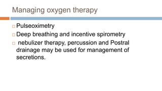 Managing oxygen therapy
 Pulseoximetry
 Deep breathing and incentive spirometry
 nebulizer therapy, percussion and Postral
drainage may be used for management of
secretions.
 