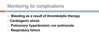 Monitoring for complications
 Bleeding as a result of thrombolytic therapy
 Cardiogenic shock
 Pulmonary hypertension, cur pulmonale
 Respiratory failure
 