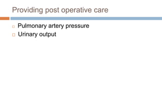 Providing post operative care
 Pulmonary artery pressure
 Urinary output
 