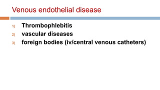Venous endothelial disease
1) Thrombophlebitis
2) vascular diseases
3) foreign bodies (iv/central venous catheters)
 