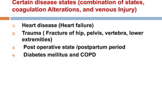 Certain disease states (combination of states,
coagulation Alterations, and venous Injury)
1) Heart disease (Heart failure)
2) Trauma ( Fracture of hip, pelvis, vertebra, lower
extremities)
3) Post operative state /postpartum period
4) Diabetes mellitus and COPD
 