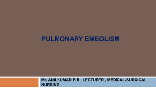 PULMONARY EMBOLISM
Mr. ANILKUMAR B R , LECTURER , MEDICAL-SURGICAL
NURSING
 