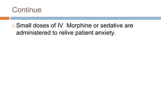 Continue
 Small doses of IV Morphine or sedative are
administered to relive patient anxiety.
 