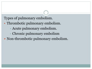 Types of pulmonary embolism.
 Thrombotic pulmonary embolism.
 Acute pulmonary embolism.
 Chronic pulmonary embolism
 Non-thrombotic pulmonary embolism.
 