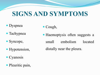 SIGNS AND SYMPTOMS
 Dyspnea
 Tachypnea
 Syncope,
 Hypotension,
 Cyanosis
 Pleuritic pain,
 Cough,
 Haemoptysis often suggests a
small embolism located
distally near the pleura.
 