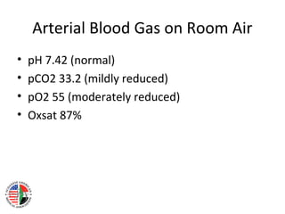 Arterial Blood Gas on Room Air
•   pH 7.42 (normal)
•   pCO2 33.2 (mildly reduced)
•   pO2 55 (moderately reduced)
•   Oxsat 87%
 