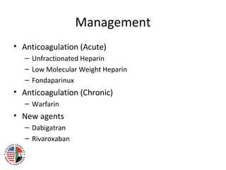 Management
• Anticoagulation (Acute)
   – Unfractionated Heparin
   – Low Molecular Weight Heparin
   – Fondaparinux
• Anticoagulation (Chronic)
   – Warfarin
• New agents
   – Dabigatran
   – Rivaroxaban
 