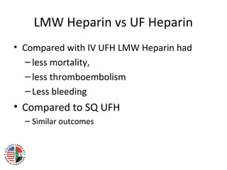 LMW Heparin vs UF Heparin
• Compared with IV UFH LMW Heparin had
   – less mortality,
   – less thromboembolism
   – Less bleeding
• Compared to SQ UFH
  – Similar outcomes
 