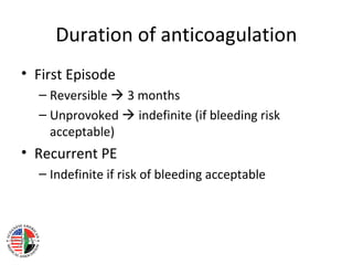 Duration of anticoagulation
• First Episode
  – Reversible  3 months
  – Unprovoked  indefinite (if bleeding risk
    acceptable)
• Recurrent PE
  – Indefinite if risk of bleeding acceptable
 