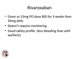 Rivaroxaban
• Given as 15mg PO dose BID for 3 weeks then
  20mg daily
• Doesn’t require monitoring
• Good safety profile (less bleeding than with
  warfarin)
 