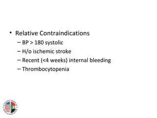 • Relative Contraindications
  – BP > 180 systolic
  – H/o ischemic stroke
  – Recent (<4 weeks) internal bleeding
  – Thrombocytopenia
 