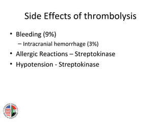 Side Effects of thrombolysis
• Bleeding (9%)
  – Intracranial hemorrhage (3%)
• Allergic Reactions – Streptokinase
• Hypotension - Streptokinase
 