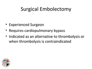 Surgical Embolectomy

• Experienced Surgeon
• Requires cardiopulmonary bypass
• Indicated as an alternative to thrombolysis or
  when thrombolysis is contraindicated
 