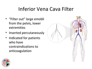 Inferior Vena Cava Filter
• “Filter out” large emobli
  from the pelvis, lower
  extremities
• Inserted percutaneously
• Indicated for patients
  who have
  contraindications to
  anticoagulation
 