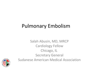 Pulmonary Embolism

      Salah Abusin, MD, MRCP
          Cardiology Fellow
             Chicago, IL
          Secretary General
Sudanese American Medical Association
 