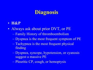 Diagnosis H&P Always ask about prior DVT, or PE Family History of thromboembolism Dyspnea is the most frequent symptom of PE Tachypnea is the most frequent physical finding Dyspnea, syncope, hypotension, or cyanosis suggest a massive PE Pleuritic CP, cough, or hemoptysis 