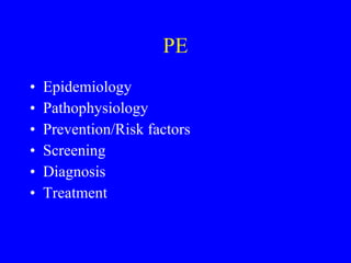 PE Epidemiology Pathophysiology Prevention/Risk factors Screening Diagnosis Treatment 