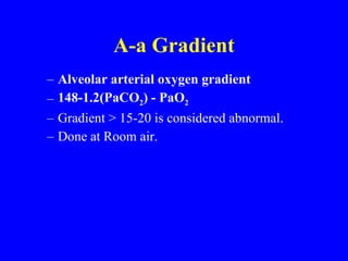 A-a Gradient Alveolar arterial oxygen gradient 148-1.2(PaCO 2 ) - PaO 2 Gradient > 15-20 is considered abnormal. Done at Room air. 