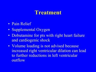 Treatment Pain Relief Supplemental Oxygen Dobutamine for pts with right heart failure and cardiogenic shock Volume loading is not advised because increased right ventricular dilation can lead to further reductions in left ventricular outflow 