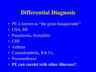 Differential Diagnosis PE is known as “the great masquerader” USA, MI Pneumonia, bronchitis CHF Asthma Costochondritis, Rib Fx, Pneumothorax PE can coexist with other illnesses!! 