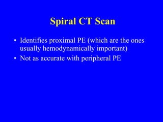 Spiral CT Scan Identifies proximal PE (which are the ones usually hemodynamically important) Not as accurate with peripheral PE 