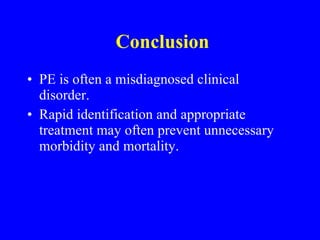 Conclusion PE is often a misdiagnosed clinical disorder. Rapid identification and appropriate treatment may often prevent unnecessary morbidity and mortality. 