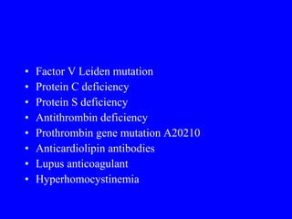 Factor V Leiden mutation  Protein C deficiency  Protein S deficiency  Antithrombin deficiency  Prothrombin gene mutation A20210  Anticardiolipin antibodies  Lupus anticoagulant  Hyperhomocystinemia  