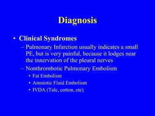 Diagnosis Clinical Syndromes Pulmonary Infarction usually indicates a small PE, but is very painful, because it lodges near the innervation of the pleural nerves Nonthrombotic Pulmonary Embolism Fat Embolism Amniotic Fluid Embolism IVDA (Talc, cotton, etc) 
