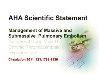 AHA Scientific Statement
Management of Massive and
Submassive Pulmonary Embolism,
Iliofemoral Deep Vein Thrombosis, and
Chronic Thromboembolic Pulmonary
Hypertension
Circulation 2011, 123:1788-1830
 