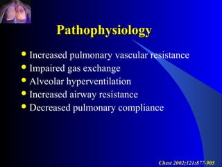Pathophysiology
 Increased pulmonary vascular resistance
 Impaired gas exchange
 Alveolar hyperventilation
 Increased airway resistance
 Decreased pulmonary compliance




                                 Chest 2002;121:877-905
 
