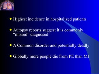  Highest   incidence in hospitalized patients

 Autopsyreports suggest it is commonly
 “missed” diagnosed

 A Common     disorder and potentially deadly

 Globally   more people die from PE than MI
 