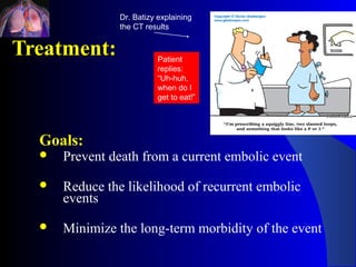 Dr. Batizy explaining
                the CT results


Treatment:                 Patient
                           replies:
                           “Uh-huh,
                           when do I
                           get to eat!”




  Goals:
     Prevent death from a current embolic event

     Reduce the likelihood of recurrent embolic
      events

     Minimize the long-term morbidity of the event
 