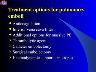 Treatment options for pulmonary
emboli
 Anticoagulation
 Inferiorvena cava filter
 Additional options for massive PE
 Thrombolytic agent
 Catheter embolectomy
 Surgical embolectomy
 Haemodynamic support - inotropes
 