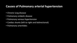 Causes of Pulmonary arterial hypertension
• Chronic lung disease
• Pulmonary embolic disease
• Pulmonary venous hypertension
• Cardiac shunts (left to right and bidirectional)
• Pulmonary arteritides
 