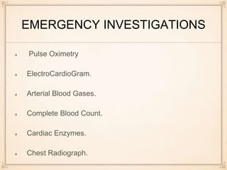 EMERGENCY INVESTIGATIONS
Pulse Oximetry
ElectroCardioGram.
Arterial Blood Gases.
Complete Blood Count.
Cardiac Enzymes.
Chest Radiograph.
 