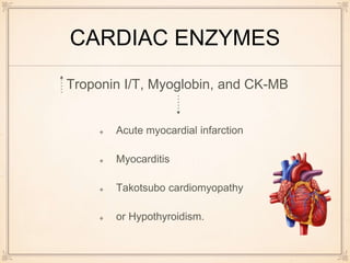 CARDIAC ENZYMES
Acute myocardial infarction
Myocarditis
Takotsubo cardiomyopathy
or Hypothyroidism.
Troponin I/T, Myoglobin, and CK-MB
 