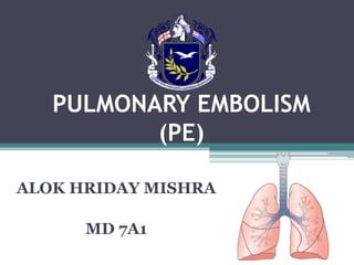 PULMONARY EMBOLISM
(PE)
ALOK HRIDAY MISHRA
MD 7A1
 